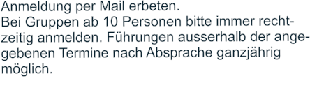 Anmeldung per Mail erbeten.  Bei Gruppen ab 10 Personen bitte immer recht- zeitig anmelden. Führungen ausserhalb der ange- gebenen Termine nach Absprache ganzjährig  möglich.