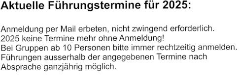 Aktuelle Führungstermine für 2025:  Anmeldung per Mail erbeten, nicht zwingend erforderlich.  2025 keine Termine mehr ohne Anmeldung! Bei Gruppen ab 10 Personen bitte immer rechtzeitig anmelden.  Führungen ausserhalb der angegebenen Termine nach  Absprache ganzjährig möglich.